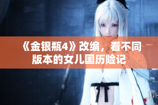 《金银瓶4》改编，看不同版本的女儿国历险记