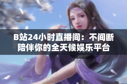 B站24小时直播间：不间断陪伴你的全天候娱乐平台