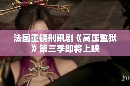 法国重磅刑讯剧《高压监狱》第三季即将上映