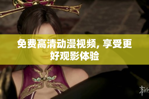 免费高清动漫视频, 享受更好观影体验