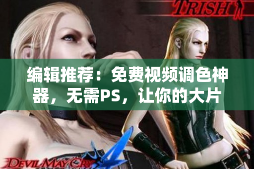 编辑推荐：免费视频调色神器，无需PS，让你的大片更完美！