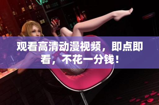 观看高清动漫视频，即点即看，不花一分钱！