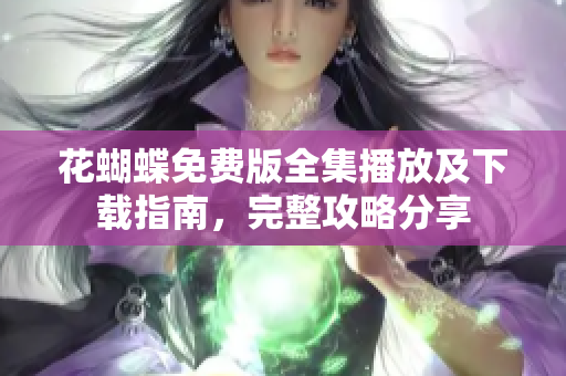 花蝴蝶免费版全集播放及下载指南，完整攻略分享