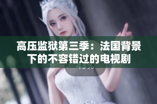 高压监狱第三季：法国背景下的不容错过的电视剧