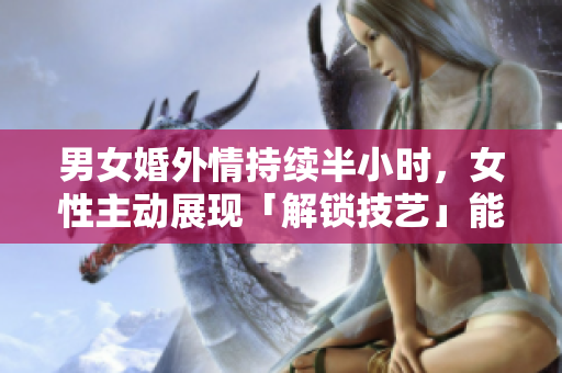 男女婚外情持续半小时，女性主动展现「解锁技艺」能否吸引男性？