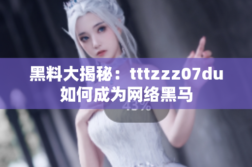 黑料大揭秘：tttzzz07du如何成为网络黑马