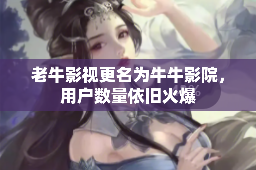 老牛影视更名为牛牛影院，用户数量依旧火爆