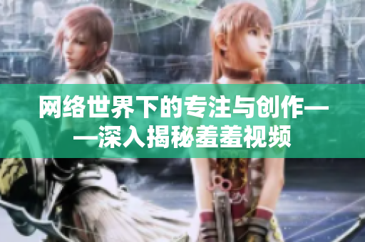 网络世界下的专注与创作——深入揭秘羞羞视频