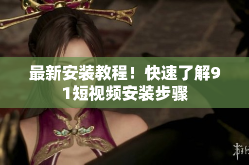 最新安装教程！快速了解91短视频安装步骤