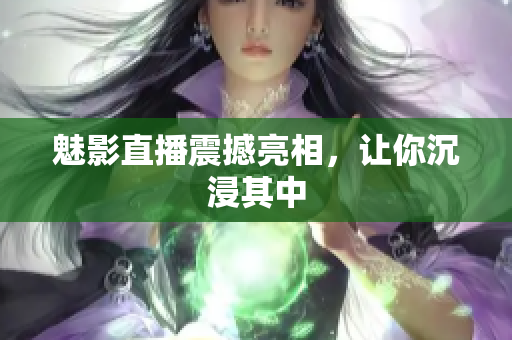 魅影直播震撼亮相，让你沉浸其中