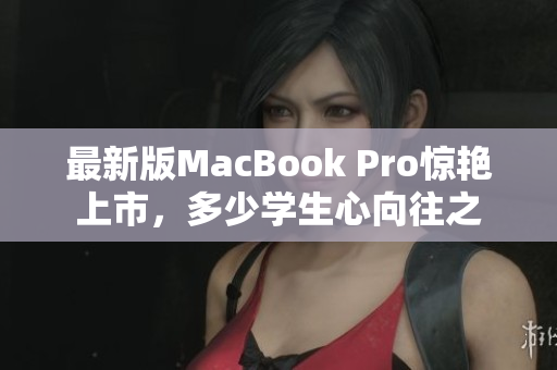 最新版MacBook Pro惊艳上市，多少学生心向往之