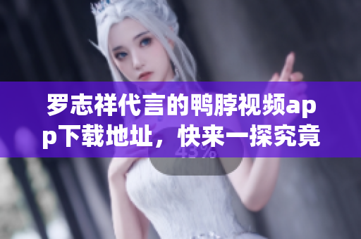 罗志祥代言的鸭脖视频app下载地址，快来一探究竟
