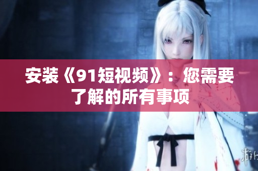 安装《91短视频》：您需要了解的所有事项