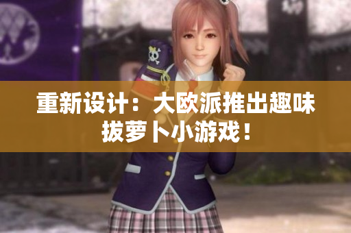 重新设计：大欧派推出趣味拔萝卜小游戏！