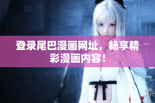 登录尾巴漫画网址，畅享精彩漫画内容！