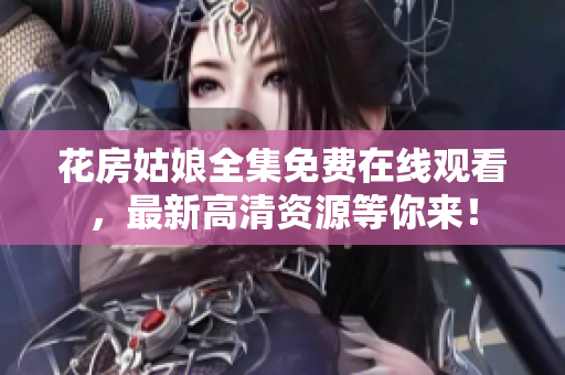 花房姑娘全集免费在线观看，最新高清资源等你来！
