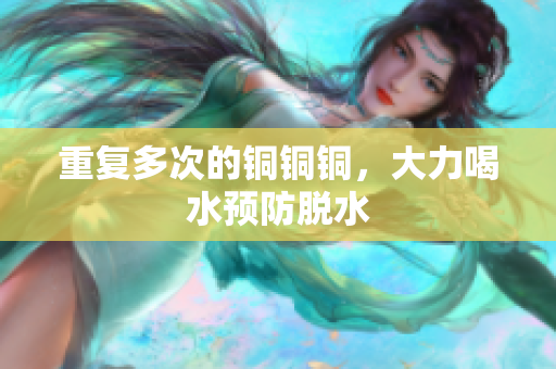 重复多次的铜铜铜，大力喝水预防脱水
