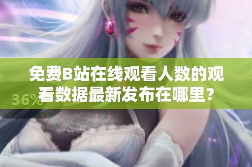 免费B站在线观看人数的观看数据最新发布在哪里？