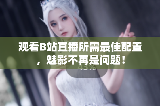 观看B站直播所需最佳配置，魅影不再是问题！