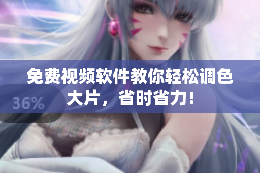 免费视频软件教你轻松调色大片，省时省力！