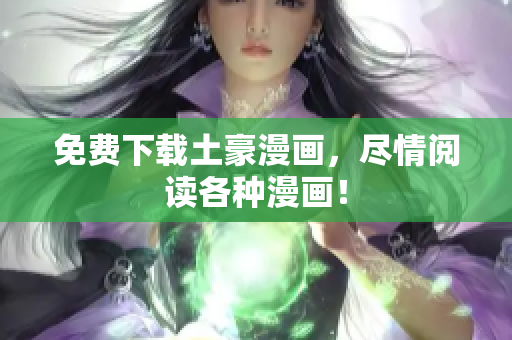 免费下载土豪漫画，尽情阅读各种漫画！