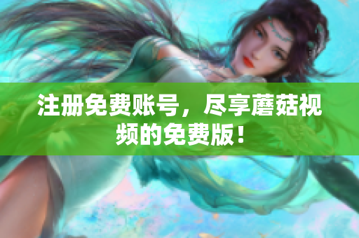 注册免费账号，尽享蘑菇视频的免费版！