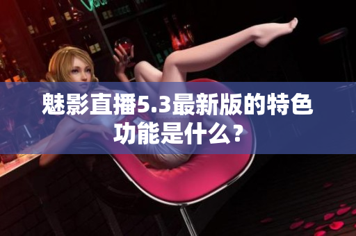魅影直播5.3最新版的特色功能是什么？