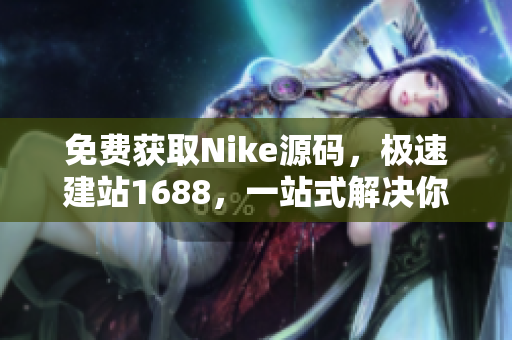 免费获取Nike源码，极速建站1688，一站式解决你的网络需求