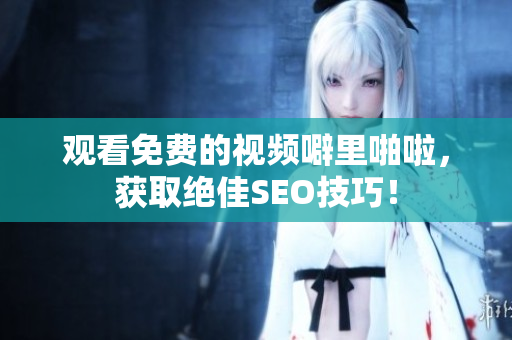 观看免费的视频噼里啪啦，获取绝佳SEO技巧！