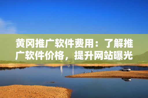 黄冈推广软件费用：了解推广软件价格，提升网站曝光率