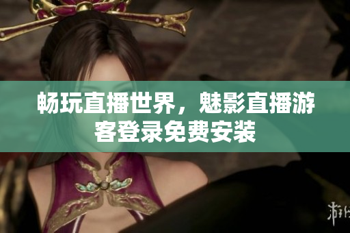 畅玩直播世界，魅影直播游客登录免费安装