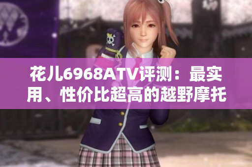 花儿6968ATV评测：最实用、性价比超高的越野摩托车