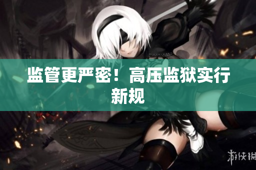 监管更严密！高压监狱实行新规