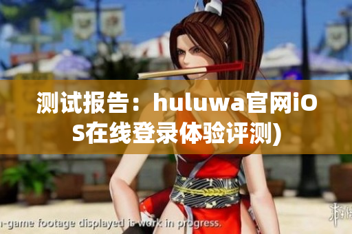 测试报告：huluwa官网iOS在线登录体验评测)