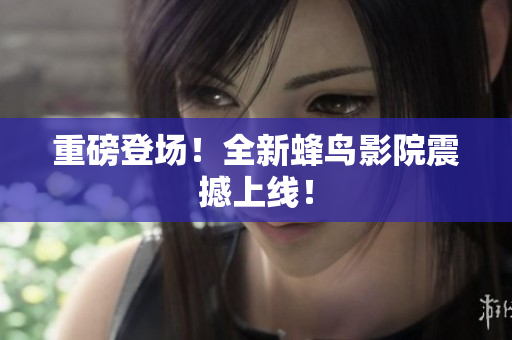 重磅登场！全新蜂鸟影院震撼上线！