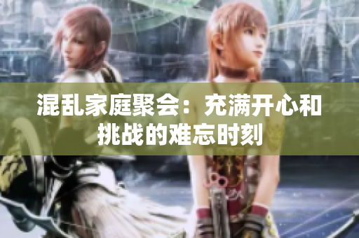 混乱家庭聚会：充满开心和挑战的难忘时刻