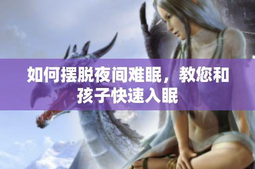如何摆脱夜间难眠，教您和孩子快速入眠