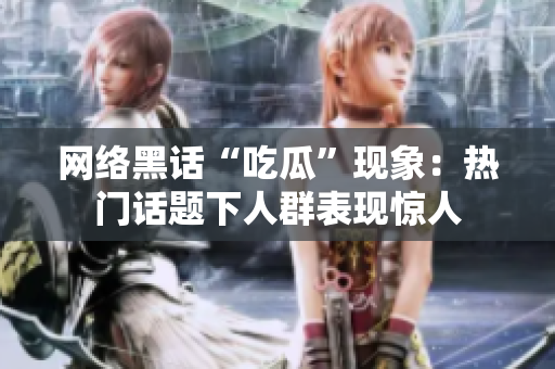 网络黑话“吃瓜”现象：热门话题下人群表现惊人