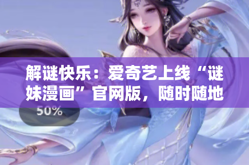 解谜快乐：爱奇艺上线“谜妹漫画”官网版，随时随地畅享精彩漫画！