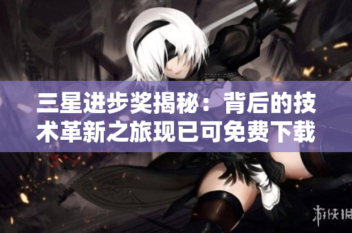 三星进步奖揭秘：背后的技术革新之旅现已可免费下载！