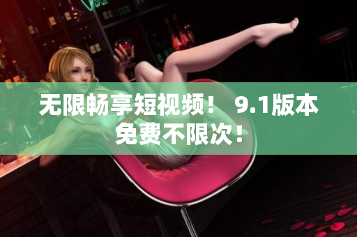 无限畅享短视频！ 9.1版本免费不限次！