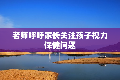 老师呼吁家长关注孩子视力保健问题