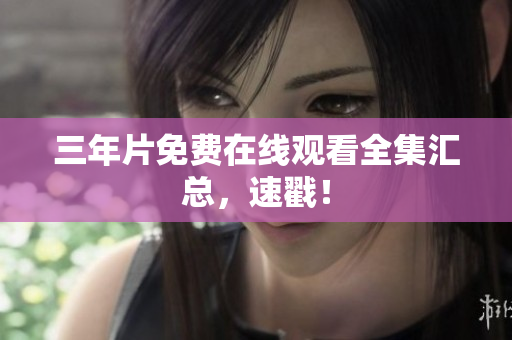 三年片免费在线观看全集汇总，速戳！