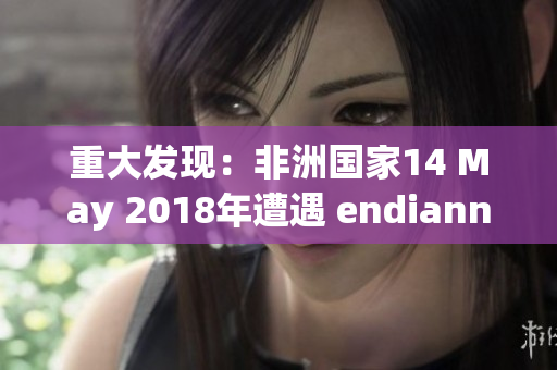 重大发现：非洲国家14 May 2018年遭遇 endianness 攻击