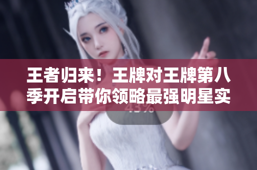 王者归来！王牌对王牌第八季开启带你领略最强明星实力秀