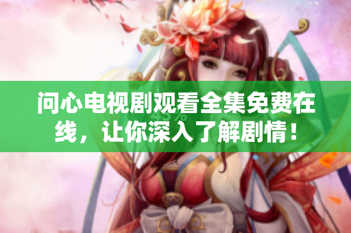 问心电视剧观看全集免费在线，让你深入了解剧情！