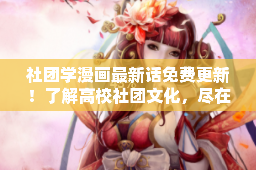 社团学漫画最新话免费更新！了解高校社团文化，尽在第129话