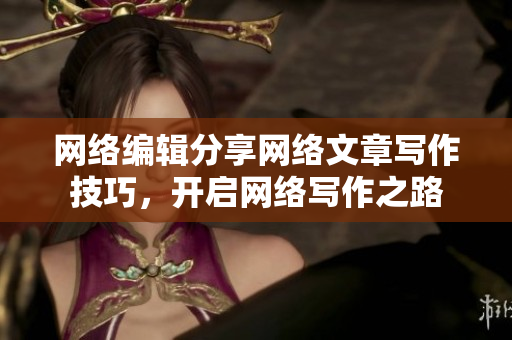 网络编辑分享网络文章写作技巧，开启网络写作之路