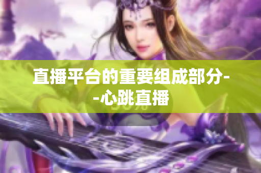 直播平台的重要组成部分--心跳直播
