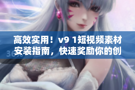高效实用！v9 1短视频素材安装指南，快速奖励你的创作之路